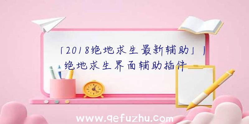 「2018绝地求生最新辅助」|绝地求生界面辅助插件